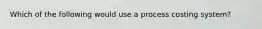 Which of the following would use a process costing system?