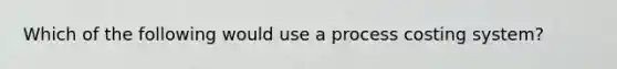 Which of the following would use a process costing system?