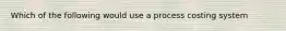 Which of the following would use a process costing system