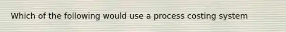 Which of the following would use a process costing system