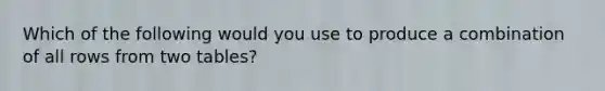 Which of the following would you use to produce a combination of all rows from two tables?