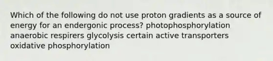 Which of the following do not use proton gradients as a source of energy for an endergonic process? photophosphorylation anaerobic respirers glycolysis certain active transporters oxidative phosphorylation