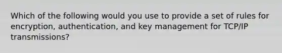 Which of the following would you use to provide a set of rules for encryption, authentication, and key management for TCP/IP transmissions?