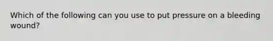 Which of the following can you use to put pressure on a bleeding wound?