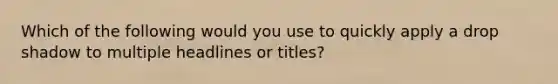 Which of the following would you use to quickly apply a drop shadow to multiple headlines or titles?