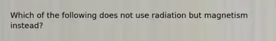 Which of the following does not use radiation but magnetism instead?