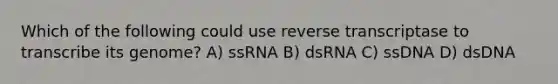 Which of the following could use reverse transcriptase to transcribe its genome? A) ssRNA B) dsRNA C) ssDNA D) dsDNA