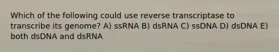 Which of the following could use reverse transcriptase to transcribe its genome? A) ssRNA B) dsRNA C) ssDNA D) dsDNA E) both dsDNA and dsRNA