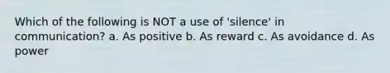 Which of the following is NOT a use of 'silence' in communication? a. As positive b. As reward c. As avoidance d. As power