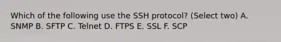 Which of the following use the SSH protocol? (Select two) A. SNMP B. SFTP C. Telnet D. FTPS E. SSL F. SCP