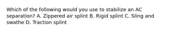 Which of the following would you use to stabilize an AC separation? A. Zippered air splint B. Rigid splint C. Sling and swathe D. Traction splint