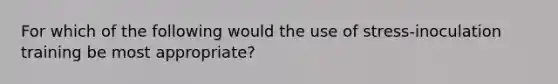 For which of the following would the use of stress-inoculation training be most appropriate?