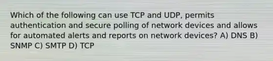 Which of the following can use TCP and UDP, permits authentication and secure polling of network devices and allows for automated alerts and reports on network devices? A) DNS B) SNMP C) SMTP D) TCP