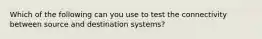 Which of the following can you use to test the connectivity between source and destination systems?