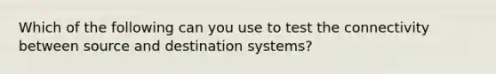 Which of the following can you use to test the connectivity between source and destination systems?