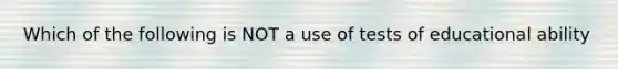 Which of the following is NOT a use of tests of educational ability