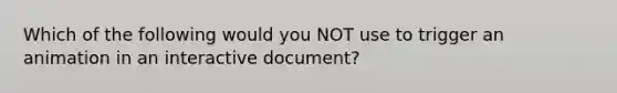 Which of the following would you NOT use to trigger an animation in an interactive document?