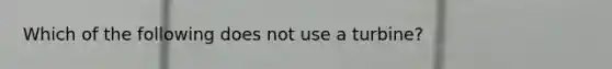 Which of the following does not use a turbine?