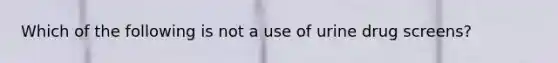 Which of the following is not a use of urine drug screens?