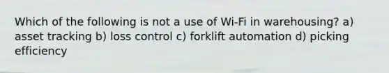 Which of the following is not a use of Wi-Fi in warehousing? a) asset tracking b) loss control c) forklift automation d) picking efficiency