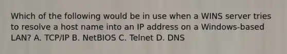 Which of the following would be in use when a WINS server tries to resolve a host name into an IP address on a Windows-based LAN? A. TCP/IP B. NetBIOS C. Telnet D. DNS