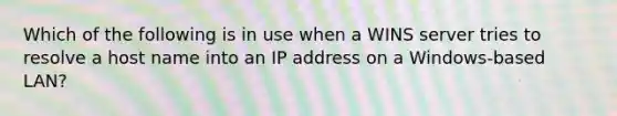 Which of the following is in use when a WINS server tries to resolve a host name into an IP address on a Windows-based LAN?