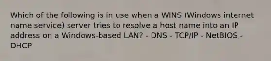 Which of the following is in use when a WINS (Windows internet name service) server tries to resolve a host name into an IP address on a Windows-based LAN? - DNS - TCP/IP - NetBIOS - DHCP