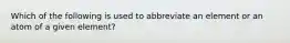 Which of the following is used to abbreviate an element or an atom of a given element?