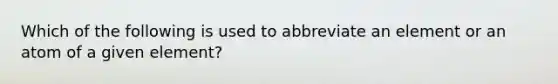 Which of the following is used to abbreviate an element or an atom of a given element?