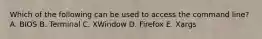 Which of the following can be used to access the command line? A. BIOS B. Terminal C. XWindow D. Firefox E. Xargs