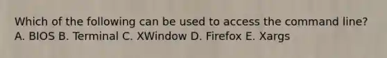 Which of the following can be used to access the command line? A. BIOS B. Terminal C. XWindow D. Firefox E. Xargs