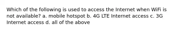 Which of the following is used to access the Internet when WiFi is not available? a. mobile hotspot b. 4G LTE Internet access c. 3G Internet access d. all of the above