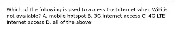 Which of the following is used to access the Internet when WiFi is not available? A. mobile hotspot B. 3G Internet access C. 4G LTE Internet access D. all of the above