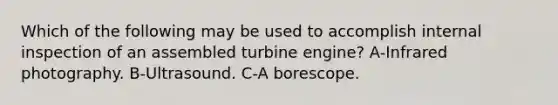 Which of the following may be used to accomplish internal inspection of an assembled turbine engine? A-Infrared photography. B-Ultrasound. C-A borescope.