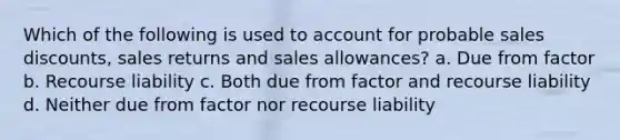 Which of the following is used to account for probable sales discounts, sales returns and sales allowances? a. Due from factor b. Recourse liability c. Both due from factor and recourse liability d. Neither due from factor nor recourse liability ​