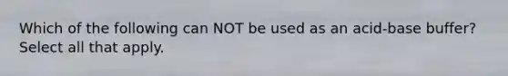 Which of the following can NOT be used as an acid-base buffer? Select all that apply.