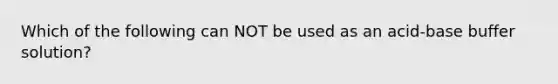 Which of the following can NOT be used as an acid-base buffer solution?