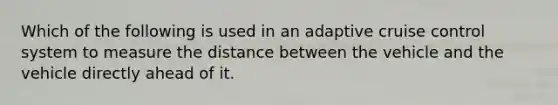 Which of the following is used in an adaptive cruise control system to measure the distance between the vehicle and the vehicle directly ahead of it.