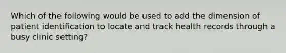 Which of the following would be used to add the dimension of patient identification to locate and track health records through a busy clinic setting?