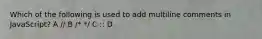 Which of the following is used to add multiline comments in JavaScript? A // B /* */ C :: D