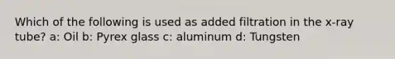 Which of the following is used as added filtration in the x-ray tube? a: Oil b: Pyrex glass c: aluminum d: Tungsten