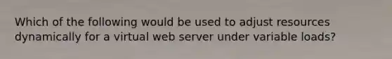 Which of the following would be used to adjust resources dynamically for a virtual web server under variable loads?