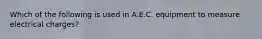 Which of the following is used in A.E.C. equipment to measure electrical charges?