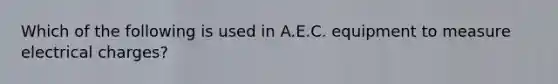 Which of the following is used in A.E.C. equipment to measure electrical charges?