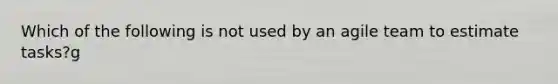 Which of the following is not used by an agile team to estimate tasks?g