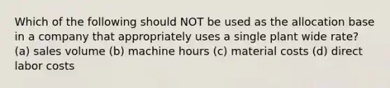 Which of the following should NOT be used as the allocation base in a company that appropriately uses a single plant wide rate? (a) sales volume (b) machine hours (c) material costs (d) direct labor costs