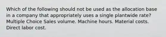 Which of the following should not be used as the allocation base in a company that appropriately uses a single plantwide rate? Multiple Choice Sales volume. Machine hours. Material costs. Direct labor cost.