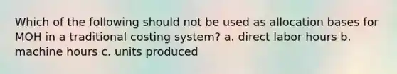 Which of the following should not be used as allocation bases for MOH in a traditional costing system? a. direct labor hours b. machine hours c. units produced