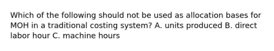 Which of the following should not be used as allocation bases for MOH in a traditional costing​ system? A. units produced B. direct labor hour C. machine hours