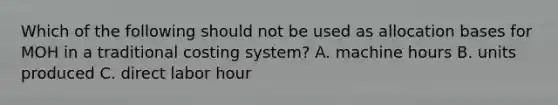 Which of the following should not be used as allocation bases for MOH in a traditional costing​ system? A. machine hours B. units produced C. direct labor hour